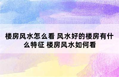 楼房风水怎么看 风水好的楼房有什么特征 楼房风水如何看